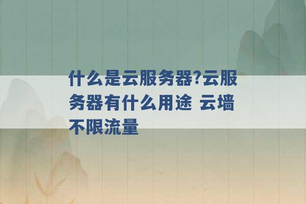 什么是云服务器?云服务器有什么用途 云墙不限流量 -第1张图片-电信联通移动号卡网