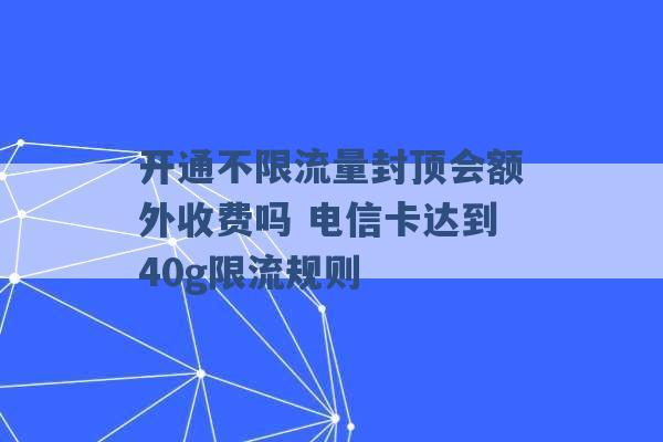 开通不限流量封顶会额外收费吗 电信卡达到40g限流规则 -第1张图片-电信联通移动号卡网