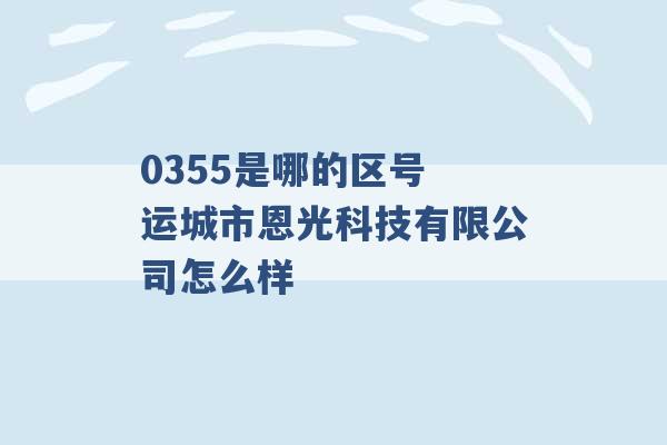 0355是哪的区号 运城市恩光科技有限公司怎么样 -第1张图片-电信联通移动号卡网