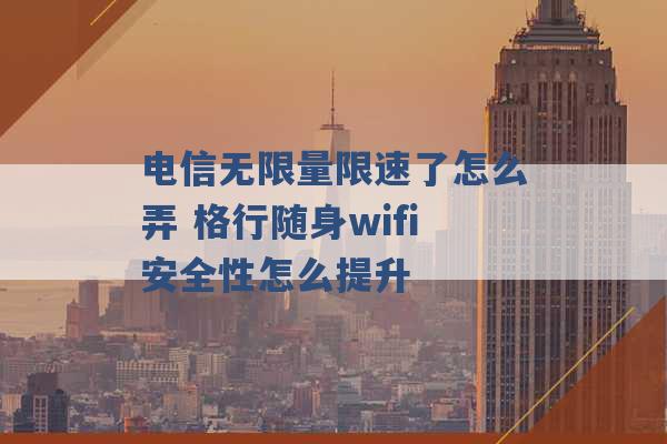 电信无限量限速了怎么弄 格行随身wifi安全性怎么提升 -第1张图片-电信联通移动号卡网