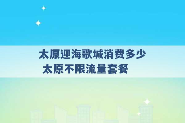 太原迎海歌城消费多少 太原不限流量套餐 -第1张图片-电信联通移动号卡网