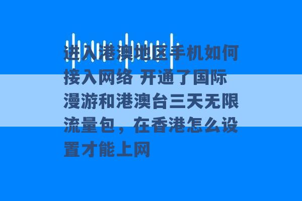 进入港澳地区手机如何接入网络 开通了国际漫游和港澳台三天无限流量包，在香港怎么设置才能上网 -第1张图片-电信联通移动号卡网