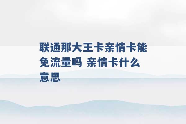 联通那大王卡亲情卡能免流量吗 亲情卡什么意思 -第1张图片-电信联通移动号卡网