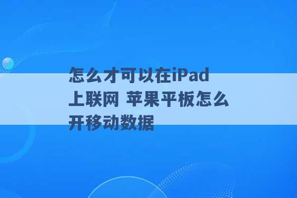 怎么才可以在iPad上联网 苹果平板怎么开移动数据 -第1张图片-电信联通移动号卡网