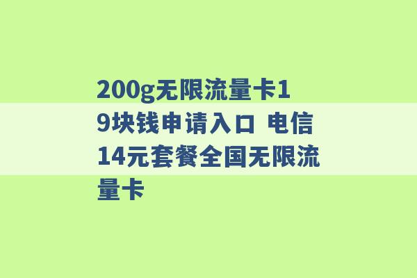 200g无限流量卡19块钱申请入口 电信14元套餐全国无限流量卡 -第1张图片-电信联通移动号卡网