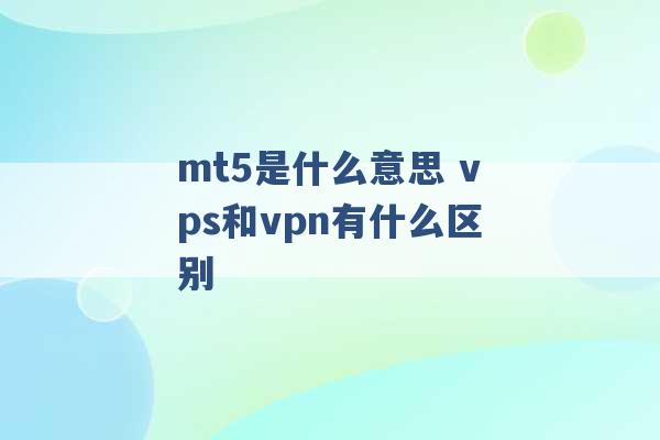 mt5是什么意思 vps和vpn有什么区别 -第1张图片-电信联通移动号卡网