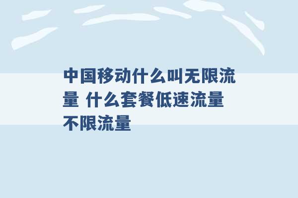 中国移动什么叫无限流量 什么套餐低速流量不限流量 -第1张图片-电信联通移动号卡网