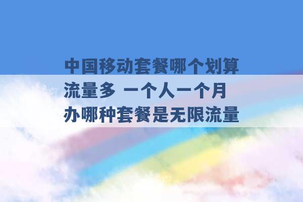 中国移动套餐哪个划算流量多 一个人一个月办哪种套餐是无限流量 -第1张图片-电信联通移动号卡网