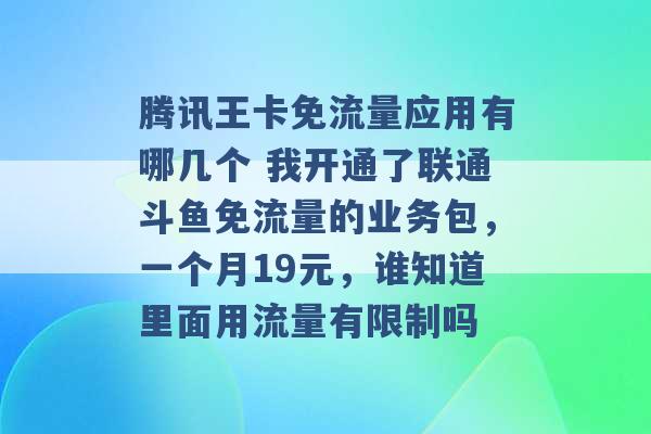 腾讯王卡免流量应用有哪几个 我开通了联通斗鱼免流量的业务包，一个月19元，谁知道里面用流量有限制吗 -第1张图片-电信联通移动号卡网