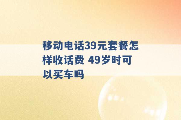 移动电话39元套餐怎样收话费 49岁时可以买车吗 -第1张图片-电信联通移动号卡网