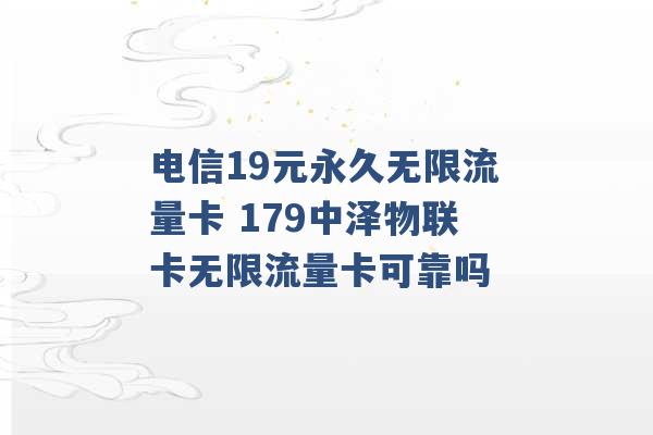 电信19元永久无限流量卡 179中泽物联卡无限流量卡可靠吗 -第1张图片-电信联通移动号卡网