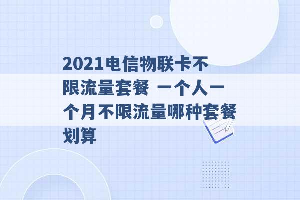 2021电信物联卡不限流量套餐 一个人一个月不限流量哪种套餐划算 -第1张图片-电信联通移动号卡网