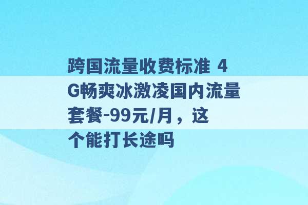 跨国流量收费标准 4G畅爽冰激凌国内流量套餐-99元/月，这个能打长途吗 -第1张图片-电信联通移动号卡网