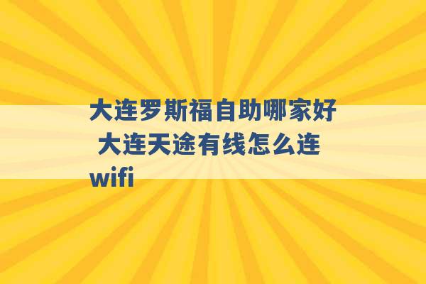 大连罗斯福自助哪家好 大连天途有线怎么连wifi -第1张图片-电信联通移动号卡网