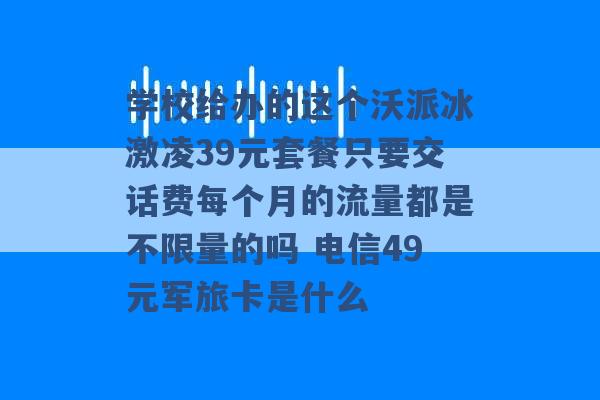 学校给办的这个沃派冰激凌39元套餐只要交话费每个月的流量都是不限量的吗 电信49元军旅卡是什么 -第1张图片-电信联通移动号卡网