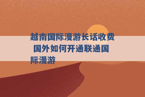 越南国际漫游长话收费 国外如何开通联通国际漫游 -第1张图片-电信联通移动号卡网