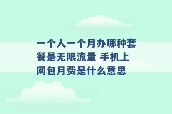 一个人一个月办哪种套餐是无限流量 手机上网包月费是什么意思 -第1张图片-电信联通移动号卡网