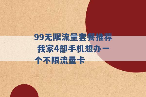 99无限流量套餐推荐 我家4部手机想办一个不限流量卡 -第1张图片-电信联通移动号卡网