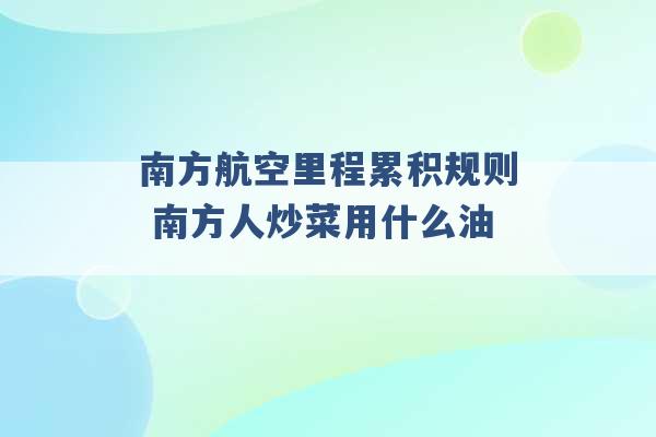 南方航空里程累积规则 南方人炒菜用什么油 -第1张图片-电信联通移动号卡网