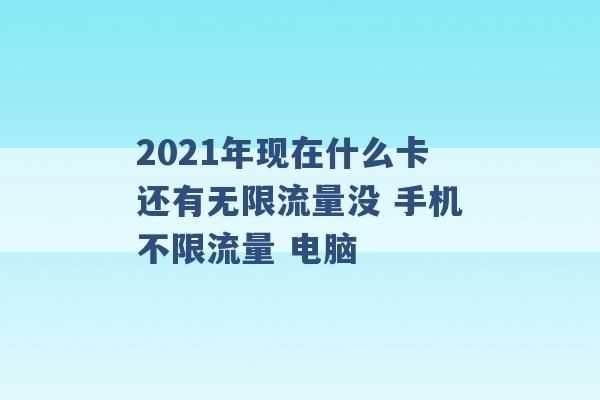 2021年现在什么卡还有无限流量没 手机不限流量 电脑 -第1张图片-电信联通移动号卡网