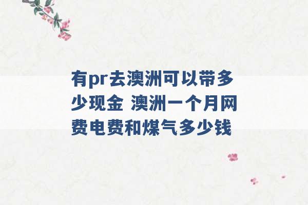 有pr去澳洲可以带多少现金 澳洲一个月网费电费和煤气多少钱 -第1张图片-电信联通移动号卡网