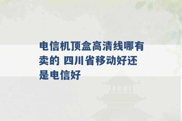 电信机顶盒高清线哪有卖的 四川省移动好还是电信好 -第1张图片-电信联通移动号卡网