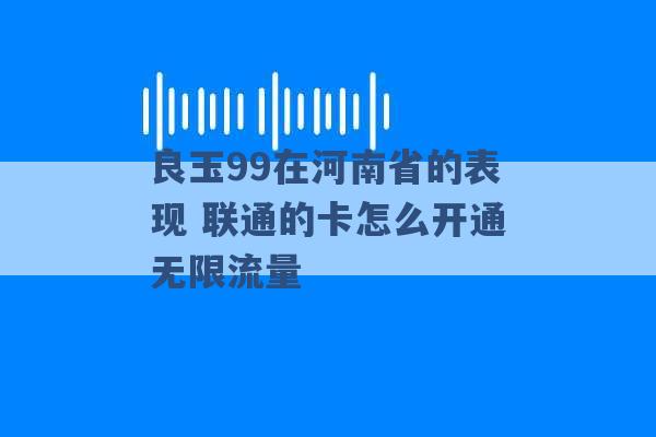 良玉99在河南省的表现 联通的卡怎么开通无限流量 -第1张图片-电信联通移动号卡网