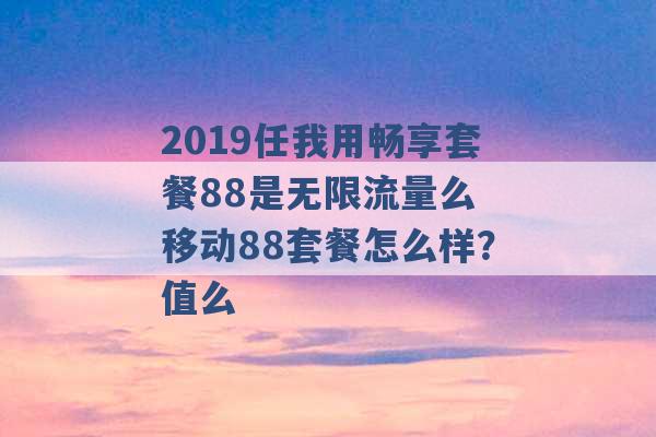 2019任我用畅享套餐88是无限流量么 移动88套餐怎么样？值么 -第1张图片-电信联通移动号卡网