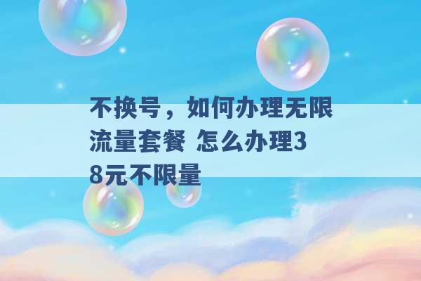 不换号，如何办理无限流量套餐 怎么办理38元不限量 -第1张图片-电信联通移动号卡网