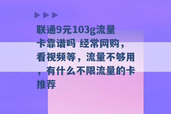 联通9元103g流量卡靠谱吗 经常网购，看视频等，流量不够用，有什么不限流量的卡推荐 -第1张图片-电信联通移动号卡网