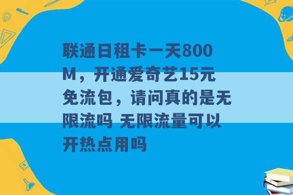 联通日租卡一天800M，开通爱奇艺15元免流包，请问真的是无限流吗 无限流量可以开热点用吗 -第1张图片-电信联通移动号卡网