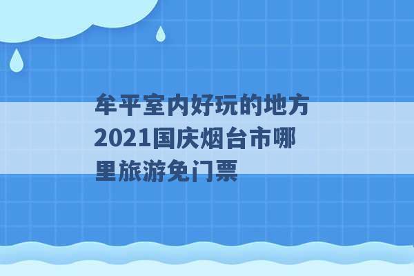 牟平室内好玩的地方 2021国庆烟台市哪里旅游免门票 -第1张图片-电信联通移动号卡网