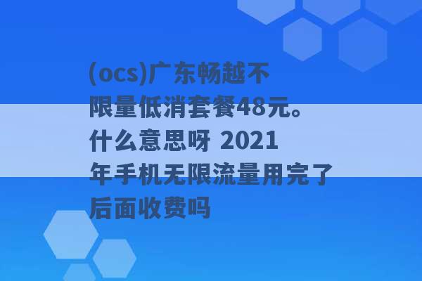 (ocs)广东畅越不限量低消套餐48元。什么意思呀 2021年手机无限流量用完了后面收费吗 -第1张图片-电信联通移动号卡网