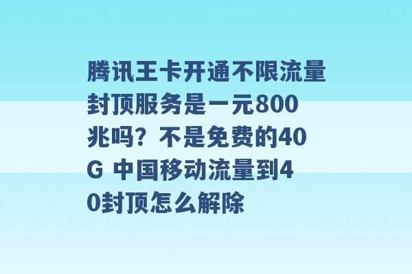 腾讯王卡开通不限流量封顶服务是一元800兆吗？不是免费的40G 中国移动流量到40封顶怎么解除 -第1张图片-电信联通移动号卡网