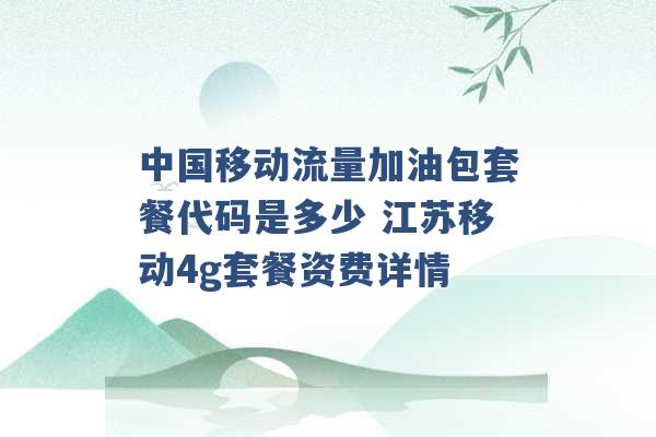 中国移动流量加油包套餐代码是多少 江苏移动4g套餐资费详情 -第1张图片-电信联通移动号卡网