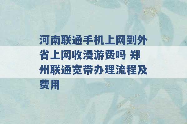 河南联通手机上网到外省上网收漫游费吗 郑州联通宽带办理流程及费用 -第1张图片-电信联通移动号卡网