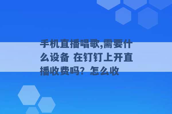 手机直播唱歌,需要什么设备 在钉钉上开直播收费吗？怎么收 -第1张图片-电信联通移动号卡网