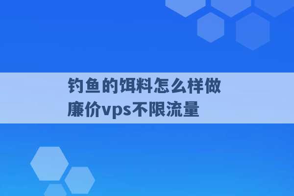 钓鱼的饵料怎么样做 廉价vps不限流量 -第1张图片-电信联通移动号卡网