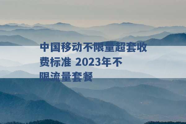 中国移动不限量超套收费标准 2023年不限流量套餐 -第1张图片-电信联通移动号卡网