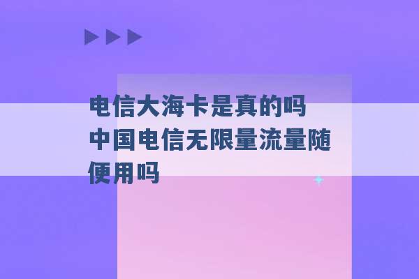 电信大海卡是真的吗 中国电信无限量流量随便用吗 -第1张图片-电信联通移动号卡网