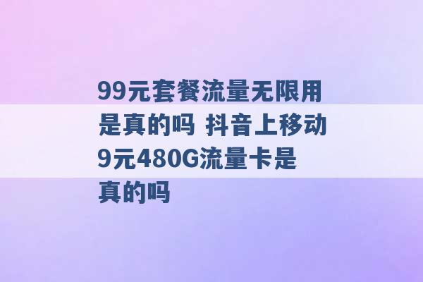 99元套餐流量无限用是真的吗 抖音上移动9元480G流量卡是真的吗 -第1张图片-电信联通移动号卡网