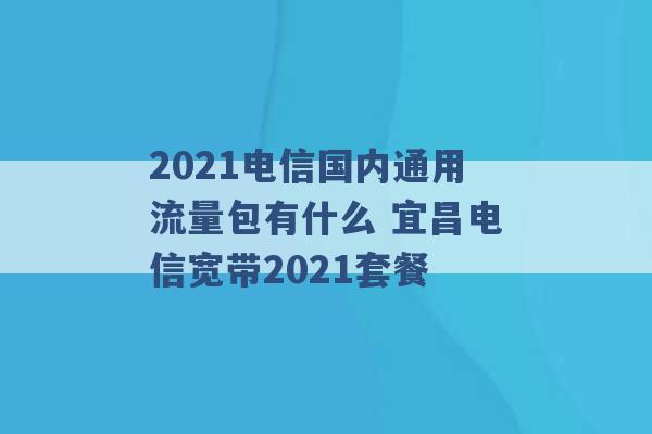 2021电信国内通用流量包有什么 宜昌电信宽带2021套餐 -第1张图片-电信联通移动号卡网