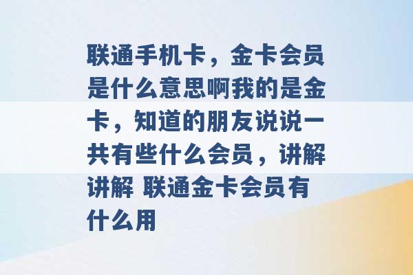 联通手机卡，金卡会员是什么意思啊我的是金卡，知道的朋友说说一共有些什么会员，讲解讲解 联通金卡会员有什么用 -第1张图片-电信联通移动号卡网