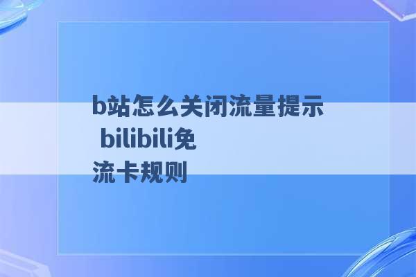 b站怎么关闭流量提示 bilibili免流卡规则 -第1张图片-电信联通移动号卡网