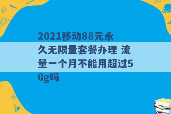 2021移动88元永久无限量套餐办理 流量一个月不能用超过50g吗 -第1张图片-电信联通移动号卡网