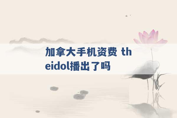 加拿大手机资费 theidol播出了吗 -第1张图片-电信联通移动号卡网