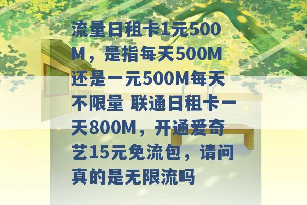 流量日租卡1元500M，是指每天500M还是一元500M每天不限量 联通日租卡一天800M，开通爱奇艺15元免流包，请问真的是无限流吗 -第1张图片-电信联通移动号卡网