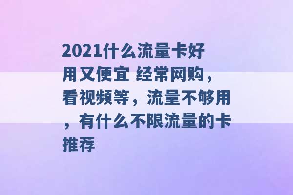 2021什么流量卡好用又便宜 经常网购，看视频等，流量不够用，有什么不限流量的卡推荐 -第1张图片-电信联通移动号卡网