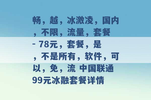 畅，越，冰激凌，国内，不限，流量，套餐 - 78元，套餐，是，不是所有，软件，可以，免，流 中国联通99元冰融套餐详情 -第1张图片-电信联通移动号卡网