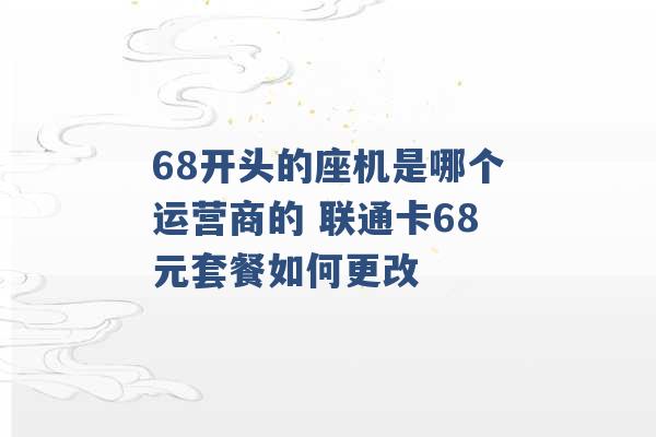 68开头的座机是哪个运营商的 联通卡68元套餐如何更改 -第1张图片-电信联通移动号卡网